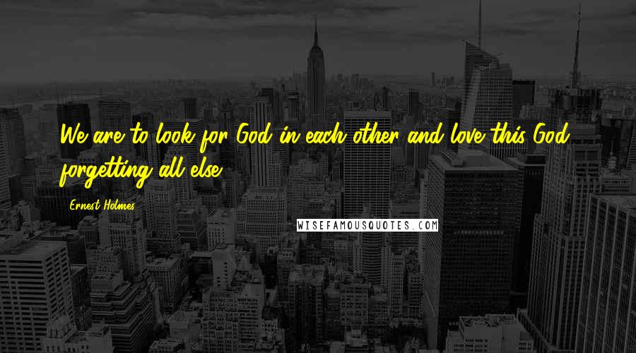 Ernest Holmes Quotes: We are to look for God in each other and love this God, forgetting all else ...