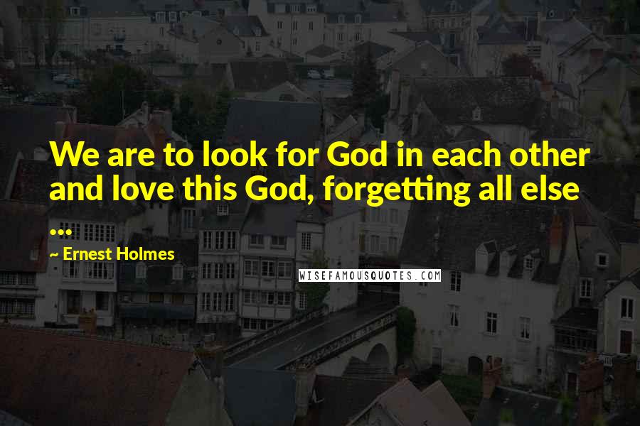 Ernest Holmes Quotes: We are to look for God in each other and love this God, forgetting all else ...