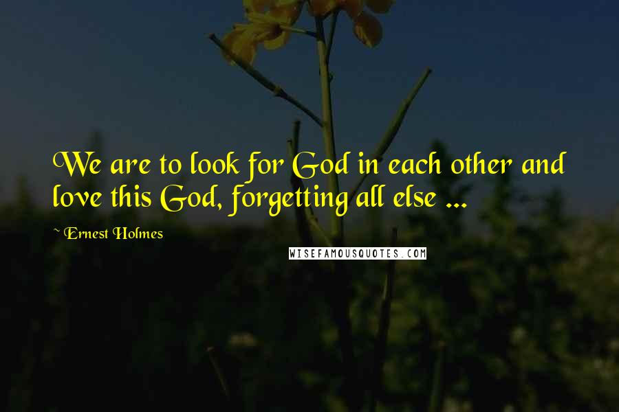 Ernest Holmes Quotes: We are to look for God in each other and love this God, forgetting all else ...