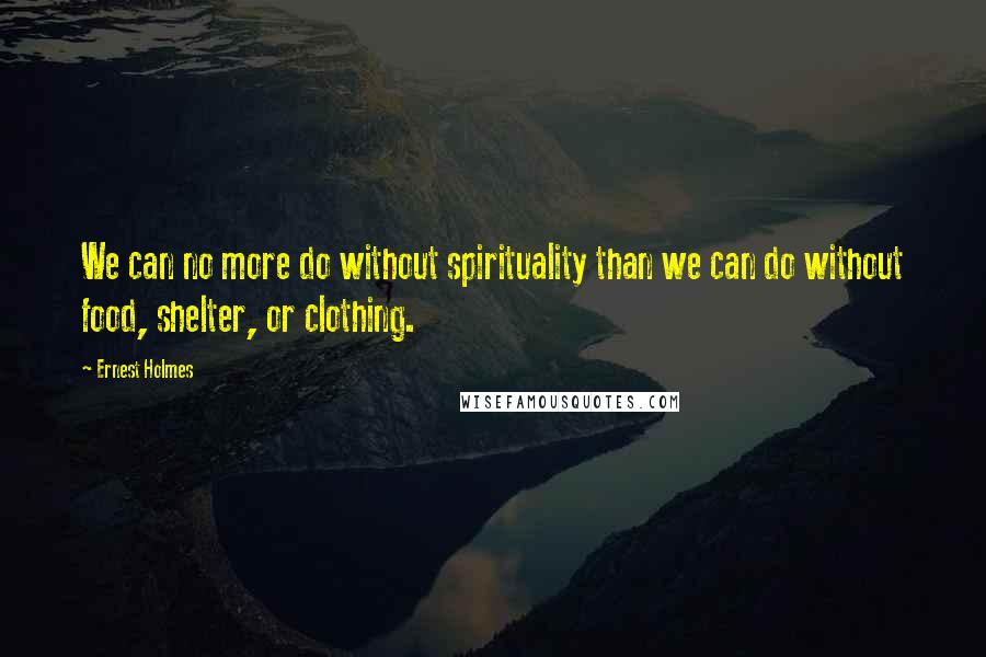 Ernest Holmes Quotes: We can no more do without spirituality than we can do without food, shelter, or clothing.