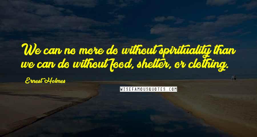 Ernest Holmes Quotes: We can no more do without spirituality than we can do without food, shelter, or clothing.