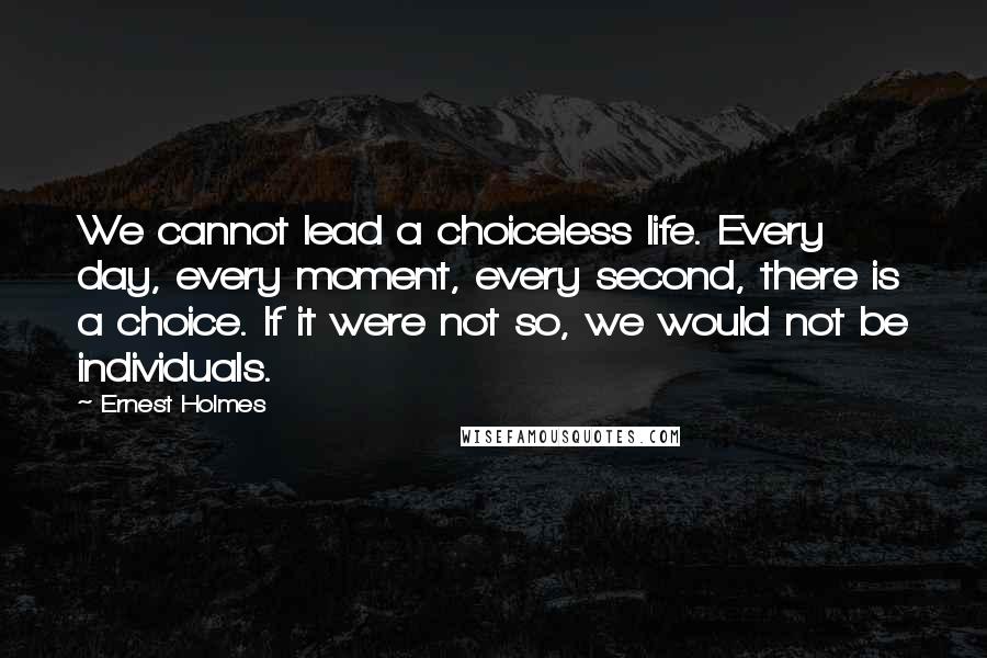 Ernest Holmes Quotes: We cannot lead a choiceless life. Every day, every moment, every second, there is a choice. If it were not so, we would not be individuals.