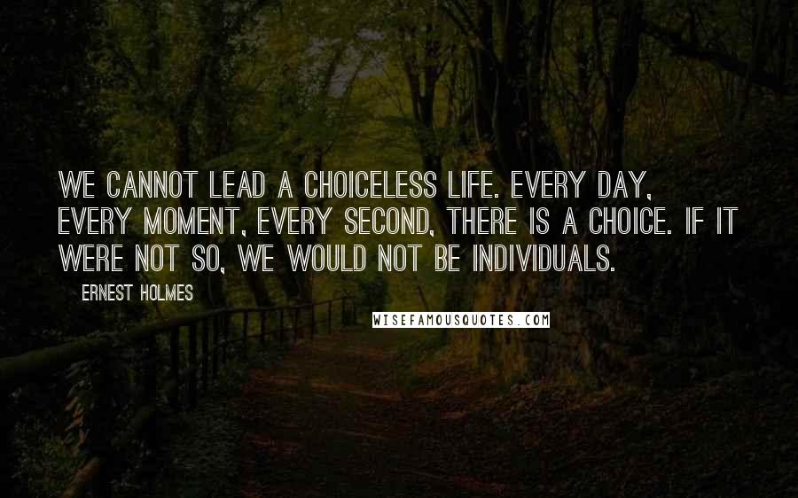 Ernest Holmes Quotes: We cannot lead a choiceless life. Every day, every moment, every second, there is a choice. If it were not so, we would not be individuals.