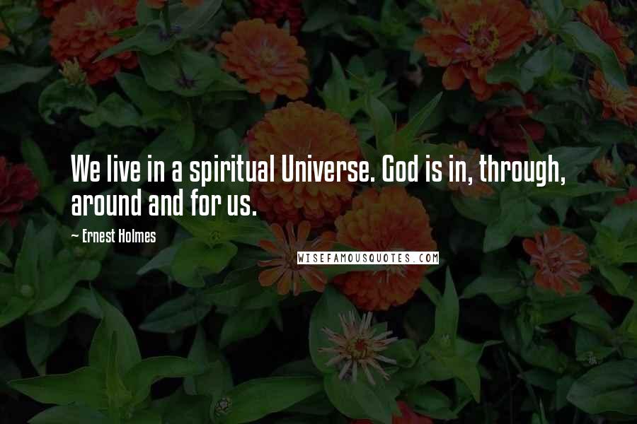 Ernest Holmes Quotes: We live in a spiritual Universe. God is in, through, around and for us.