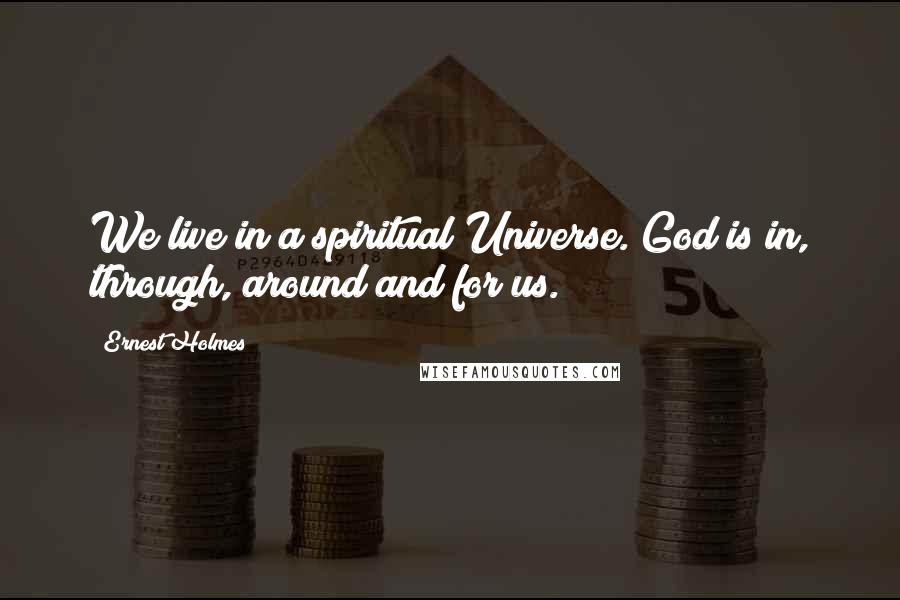 Ernest Holmes Quotes: We live in a spiritual Universe. God is in, through, around and for us.