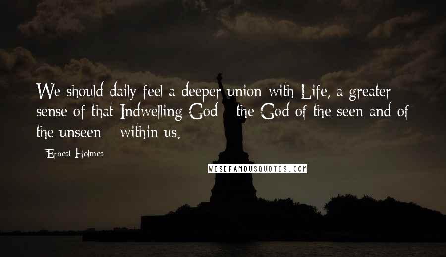 Ernest Holmes Quotes: We should daily feel a deeper union with Life, a greater sense of that Indwelling God - the God of the seen and of the unseen - within us.