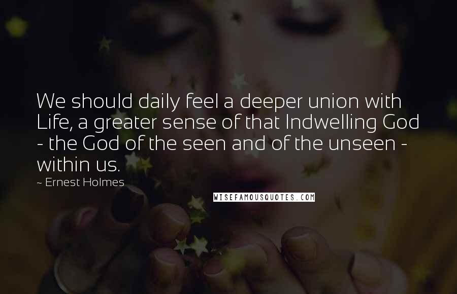 Ernest Holmes Quotes: We should daily feel a deeper union with Life, a greater sense of that Indwelling God - the God of the seen and of the unseen - within us.