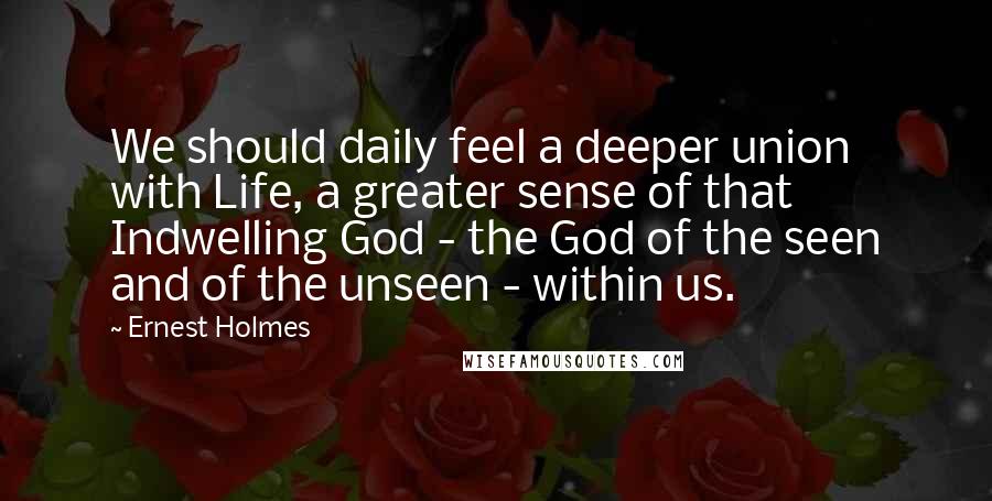 Ernest Holmes Quotes: We should daily feel a deeper union with Life, a greater sense of that Indwelling God - the God of the seen and of the unseen - within us.