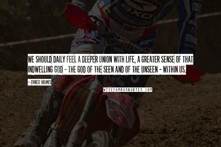 Ernest Holmes Quotes: We should daily feel a deeper union with Life, a greater sense of that Indwelling God - the God of the seen and of the unseen - within us.