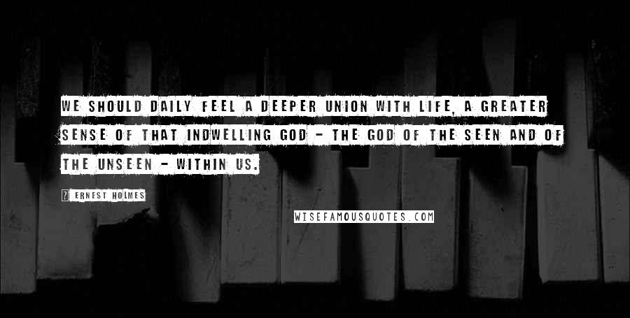 Ernest Holmes Quotes: We should daily feel a deeper union with Life, a greater sense of that Indwelling God - the God of the seen and of the unseen - within us.
