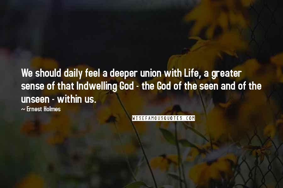 Ernest Holmes Quotes: We should daily feel a deeper union with Life, a greater sense of that Indwelling God - the God of the seen and of the unseen - within us.