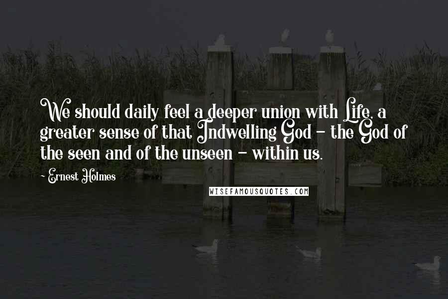 Ernest Holmes Quotes: We should daily feel a deeper union with Life, a greater sense of that Indwelling God - the God of the seen and of the unseen - within us.