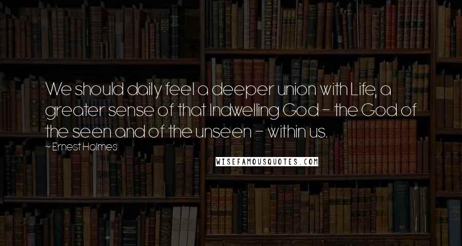 Ernest Holmes Quotes: We should daily feel a deeper union with Life, a greater sense of that Indwelling God - the God of the seen and of the unseen - within us.