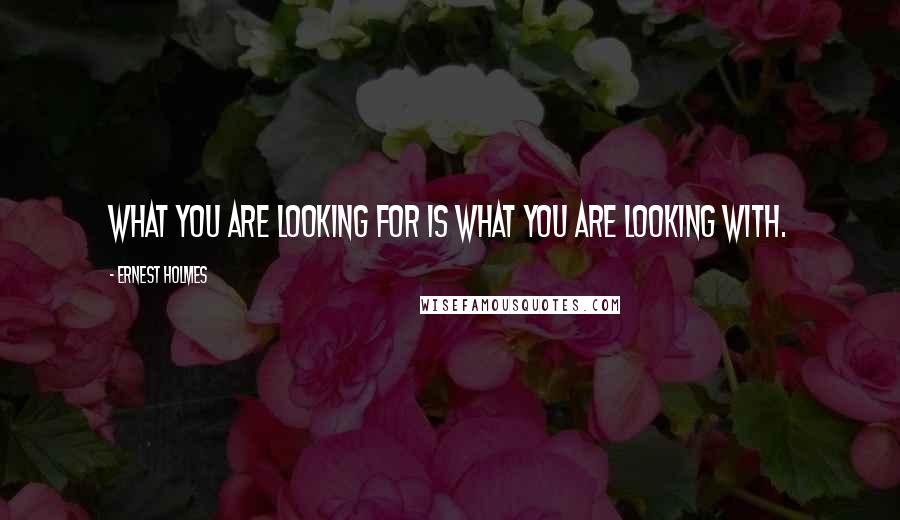 Ernest Holmes Quotes: What you are looking for is what you are looking with.