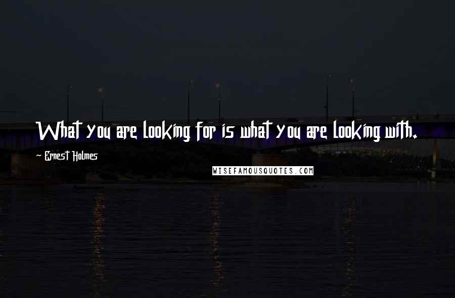 Ernest Holmes Quotes: What you are looking for is what you are looking with.