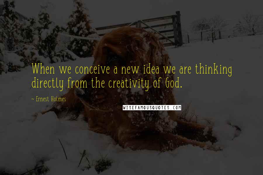 Ernest Holmes Quotes: When we conceive a new idea we are thinking directly from the creativity of God.