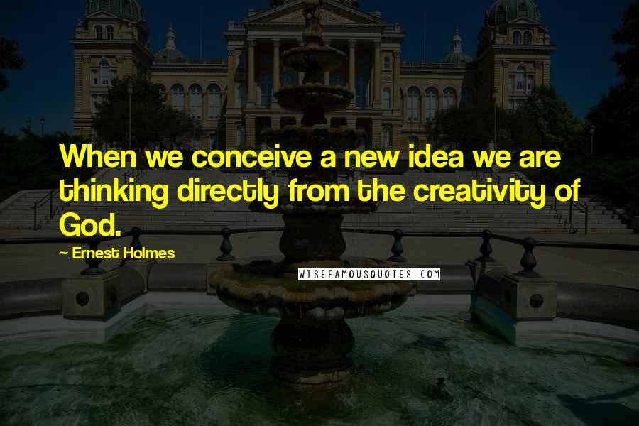 Ernest Holmes Quotes: When we conceive a new idea we are thinking directly from the creativity of God.