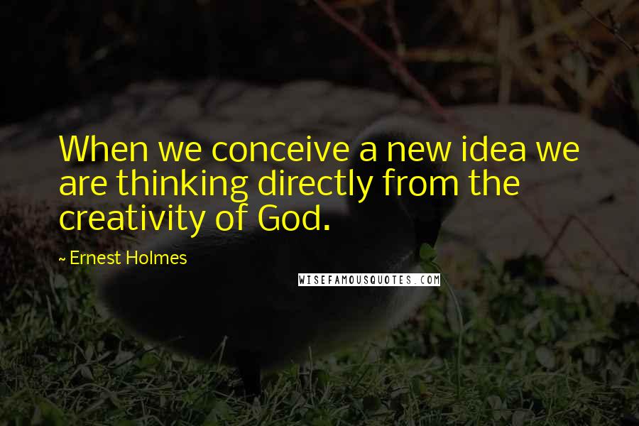 Ernest Holmes Quotes: When we conceive a new idea we are thinking directly from the creativity of God.