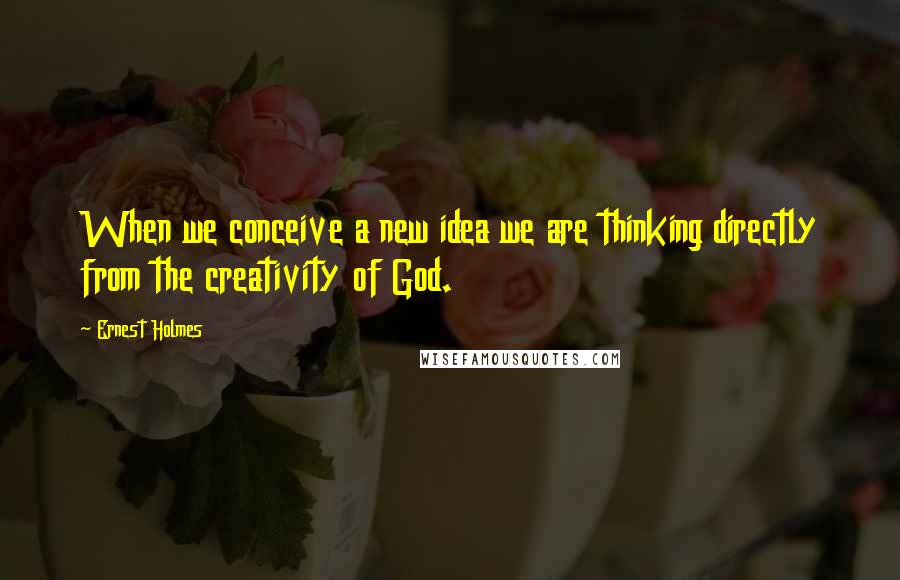 Ernest Holmes Quotes: When we conceive a new idea we are thinking directly from the creativity of God.