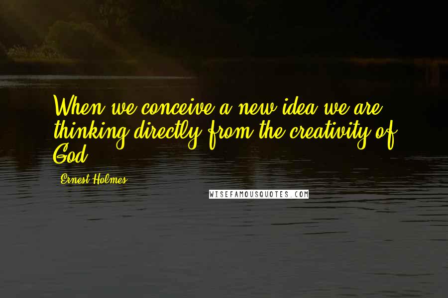 Ernest Holmes Quotes: When we conceive a new idea we are thinking directly from the creativity of God.