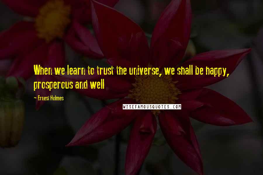 Ernest Holmes Quotes: When we learn to trust the universe, we shall be happy, prosperous and well
