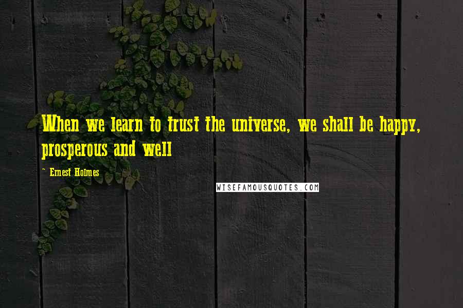 Ernest Holmes Quotes: When we learn to trust the universe, we shall be happy, prosperous and well