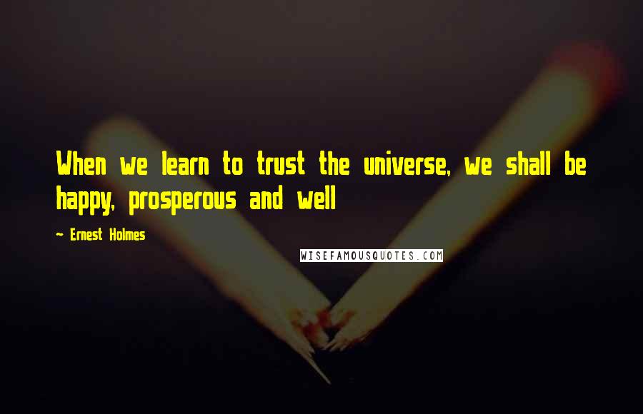 Ernest Holmes Quotes: When we learn to trust the universe, we shall be happy, prosperous and well