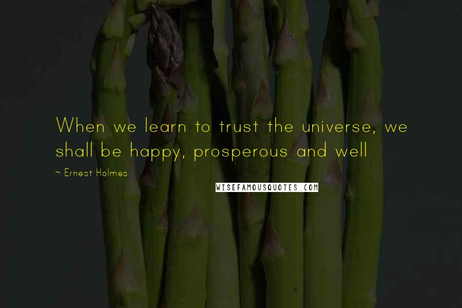 Ernest Holmes Quotes: When we learn to trust the universe, we shall be happy, prosperous and well