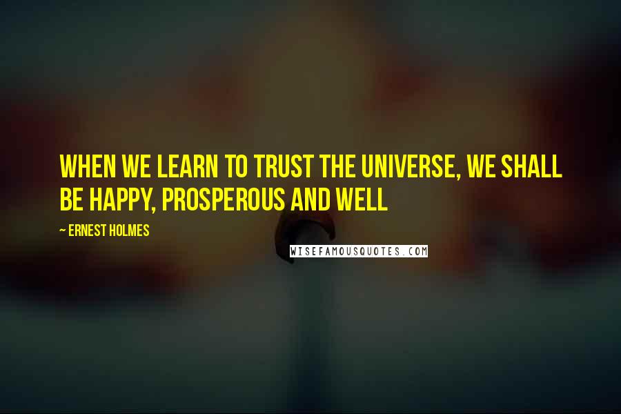 Ernest Holmes Quotes: When we learn to trust the universe, we shall be happy, prosperous and well