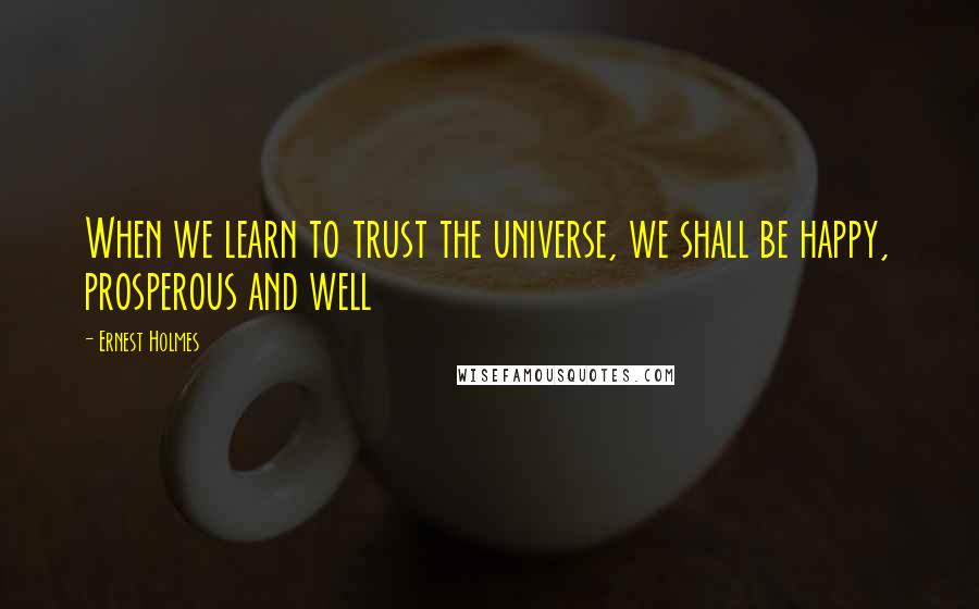 Ernest Holmes Quotes: When we learn to trust the universe, we shall be happy, prosperous and well