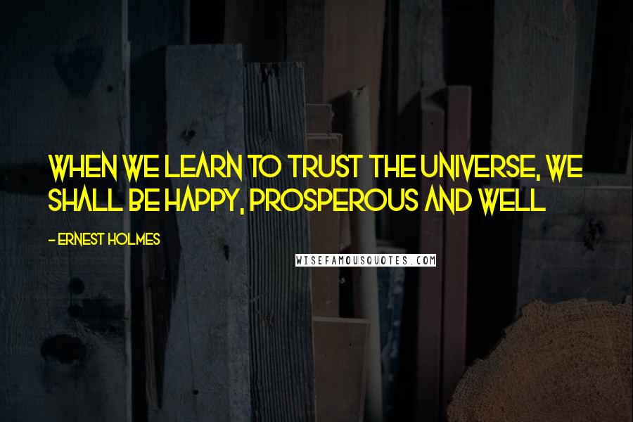 Ernest Holmes Quotes: When we learn to trust the universe, we shall be happy, prosperous and well