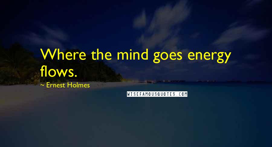 Ernest Holmes Quotes: Where the mind goes energy flows.