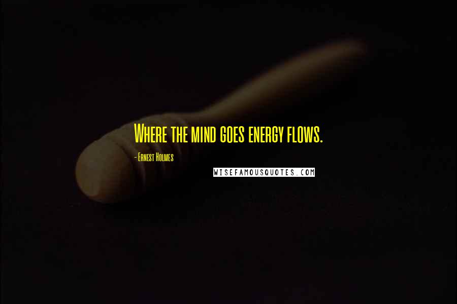 Ernest Holmes Quotes: Where the mind goes energy flows.