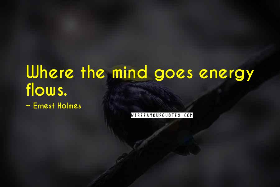 Ernest Holmes Quotes: Where the mind goes energy flows.