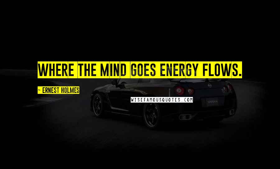 Ernest Holmes Quotes: Where the mind goes energy flows.