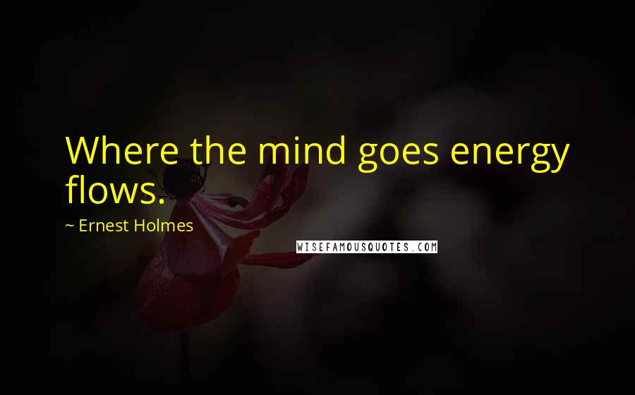 Ernest Holmes Quotes: Where the mind goes energy flows.