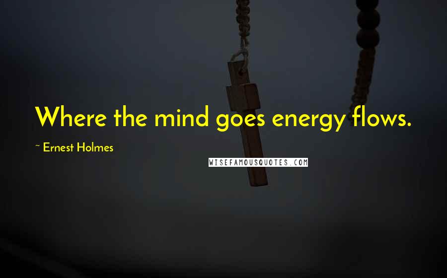 Ernest Holmes Quotes: Where the mind goes energy flows.