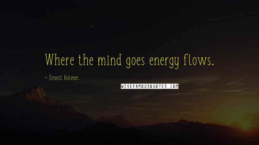 Ernest Holmes Quotes: Where the mind goes energy flows.