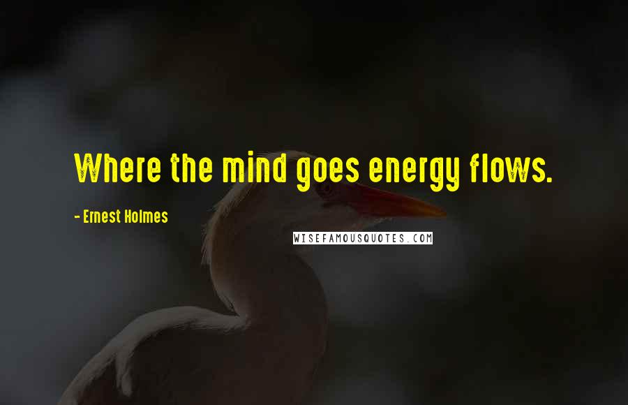 Ernest Holmes Quotes: Where the mind goes energy flows.