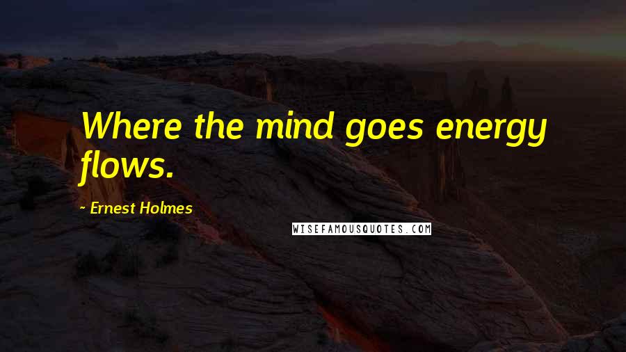 Ernest Holmes Quotes: Where the mind goes energy flows.