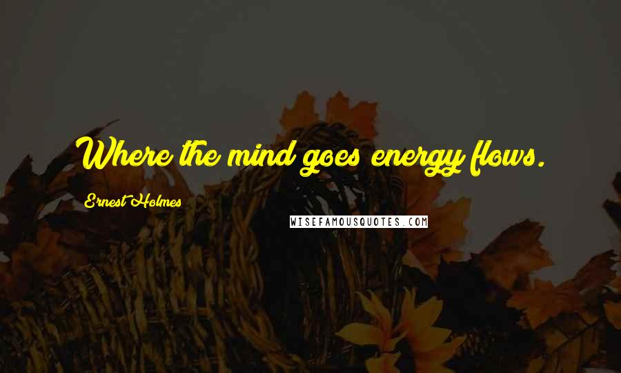 Ernest Holmes Quotes: Where the mind goes energy flows.