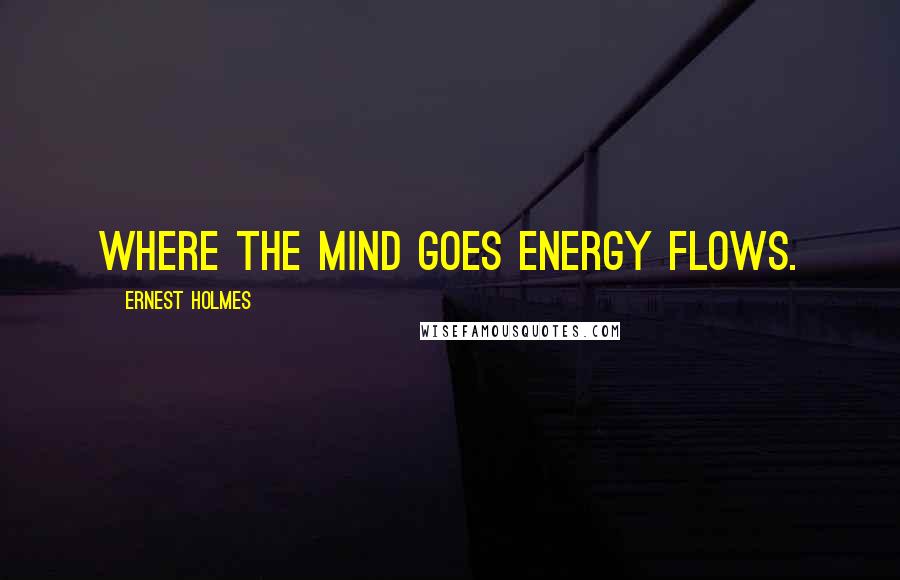 Ernest Holmes Quotes: Where the mind goes energy flows.