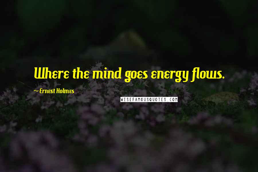 Ernest Holmes Quotes: Where the mind goes energy flows.
