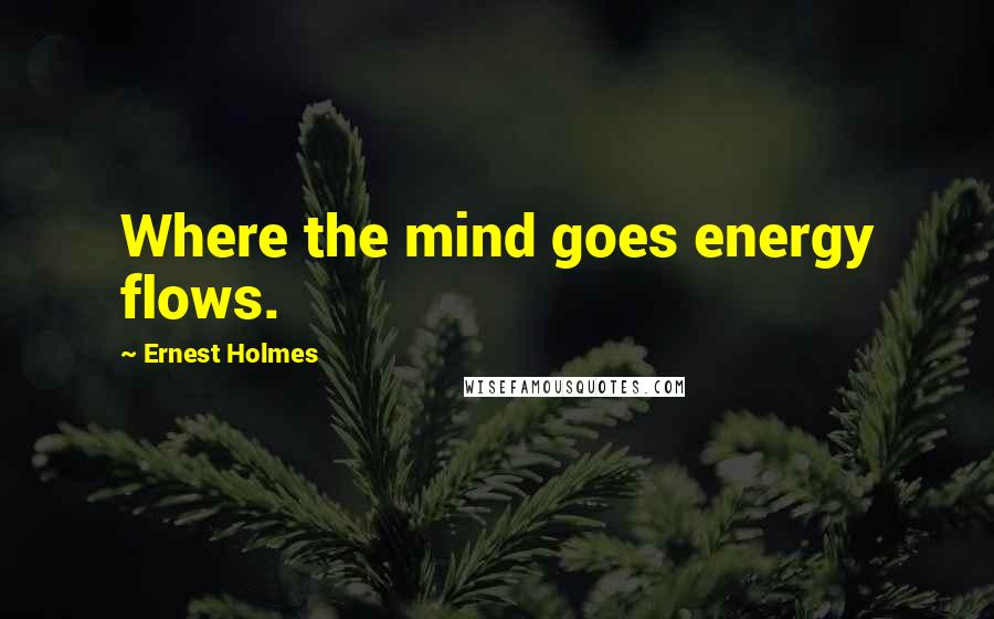 Ernest Holmes Quotes: Where the mind goes energy flows.