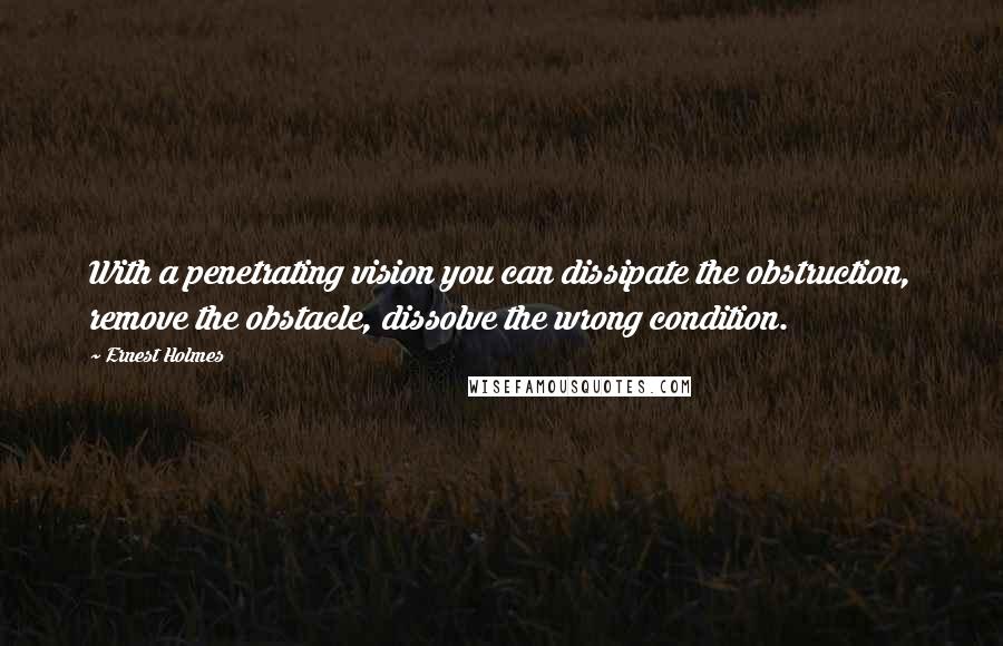 Ernest Holmes Quotes: With a penetrating vision you can dissipate the obstruction, remove the obstacle, dissolve the wrong condition.