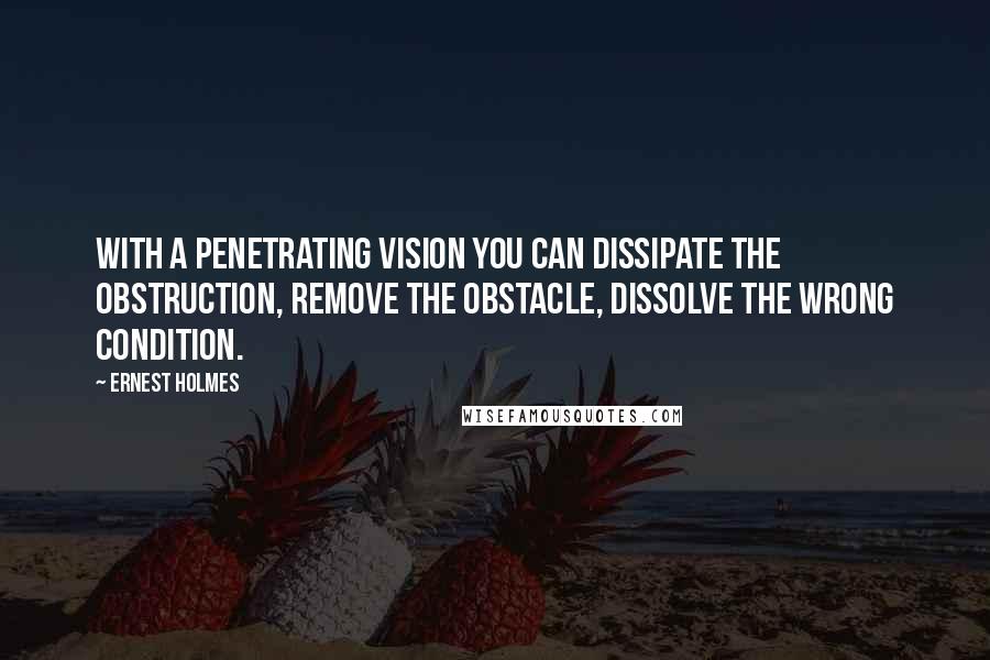 Ernest Holmes Quotes: With a penetrating vision you can dissipate the obstruction, remove the obstacle, dissolve the wrong condition.