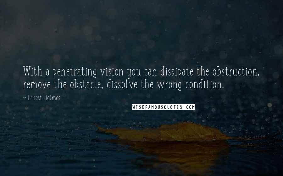 Ernest Holmes Quotes: With a penetrating vision you can dissipate the obstruction, remove the obstacle, dissolve the wrong condition.