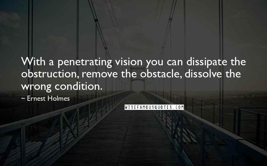 Ernest Holmes Quotes: With a penetrating vision you can dissipate the obstruction, remove the obstacle, dissolve the wrong condition.