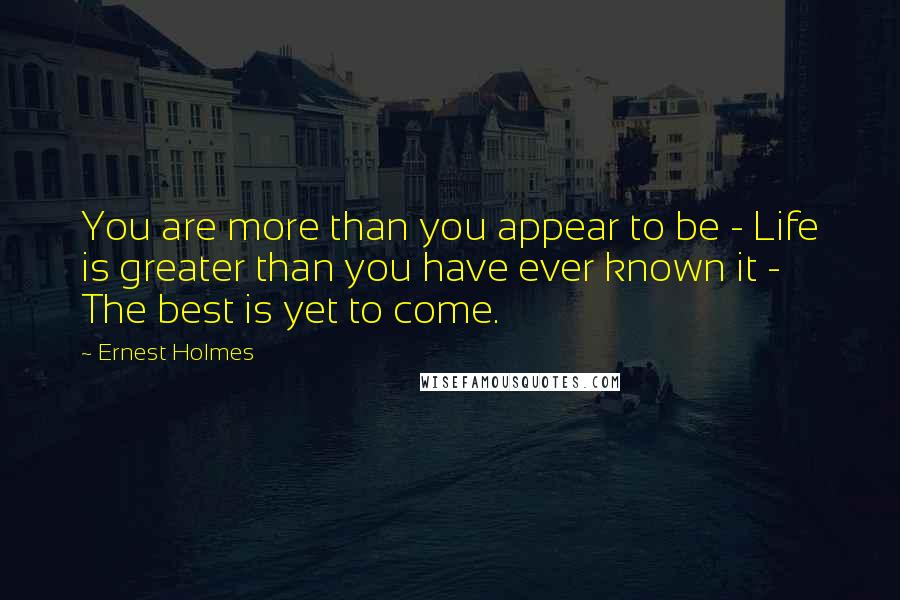 Ernest Holmes Quotes: You are more than you appear to be - Life is greater than you have ever known it - The best is yet to come.