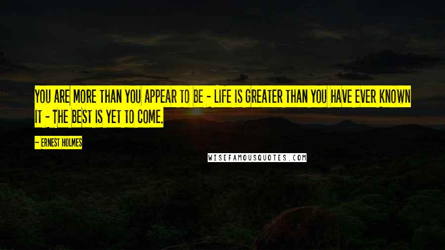 Ernest Holmes Quotes: You are more than you appear to be - Life is greater than you have ever known it - The best is yet to come.